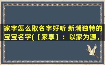 家字怎么取名字好听 新潮独特的宝宝名字(【家享】：以家为源，幸福团结，家人共享的美好时光。)